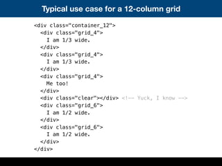 Typical use case for a 12-column grid
<div class="container_12">
<div class="grid_4">
I am 1/3 wide.
</div>
<div class="gr...