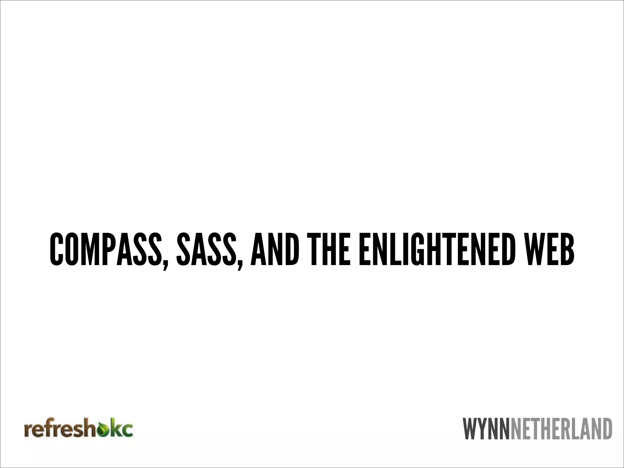 COMPASS, SASS, AND THE ENLIGHTENED WEB


                             WYNNNETHERLAND
 
