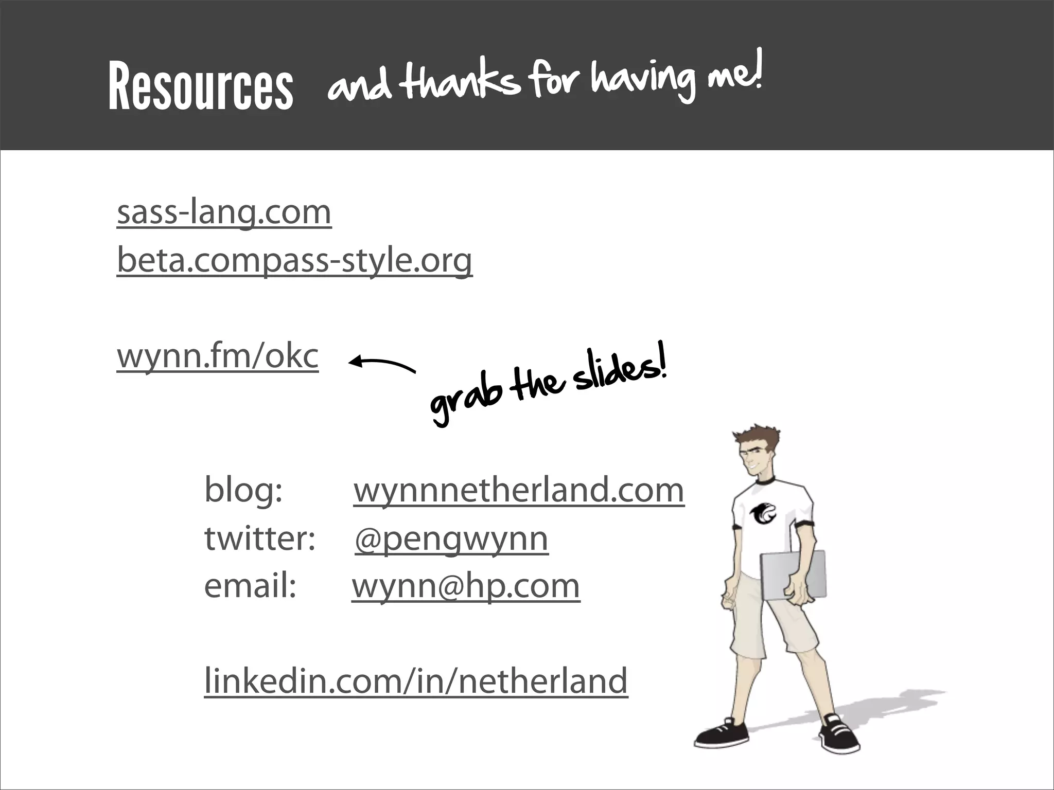 Resources     an d thanks for having me!


sass-lang.com
beta.compass-style.org


                               slides!
wynn.fm/okc
                    gra b t he

     blog:    wynnnetherland.com
     twitter: @pengwynn
     email: wynn@hp.com

     linkedin.com/in/netherland
 