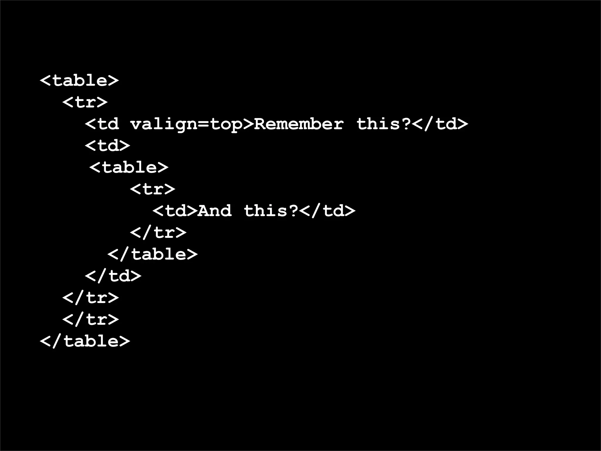 <table>
  <tr>
    <td valign=top>Remember this?</td>
    <td>
    <table>
         <tr>
           <td>And this?</td>
         </tr>
       </table>
    </td>
  </tr>

                        Nested tables FTW.
  </tr>
</table>
 