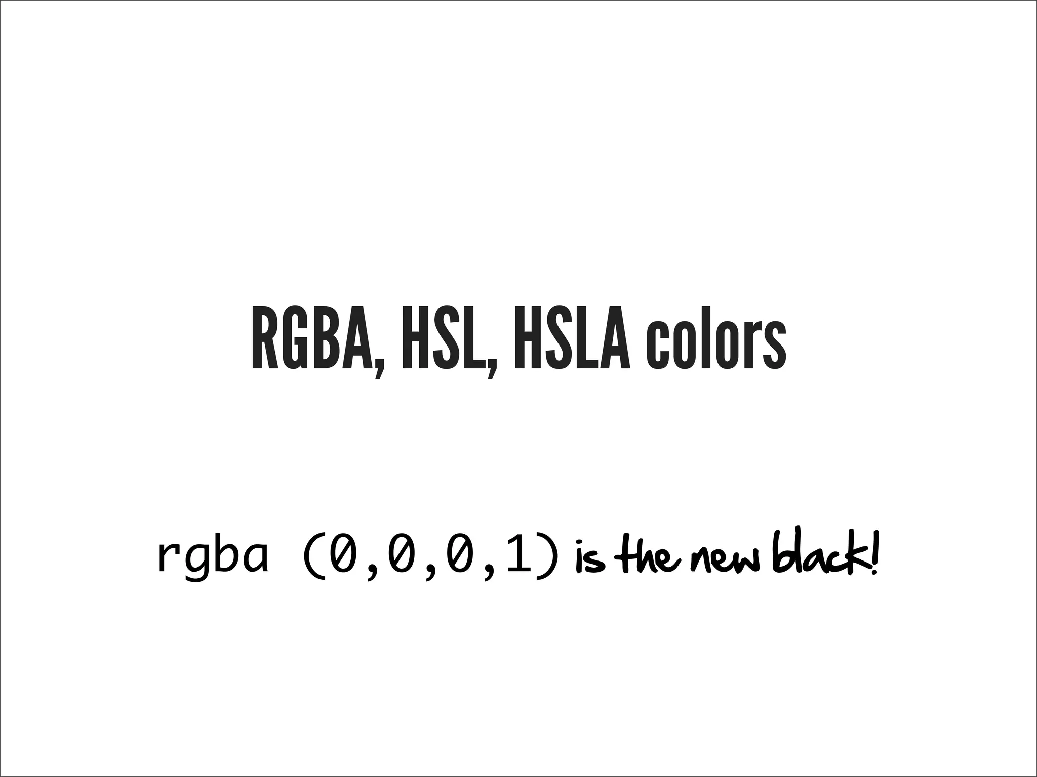 RGBA, HSL, HSLA colors

rgba (0,0,0,1) is the new black!
 