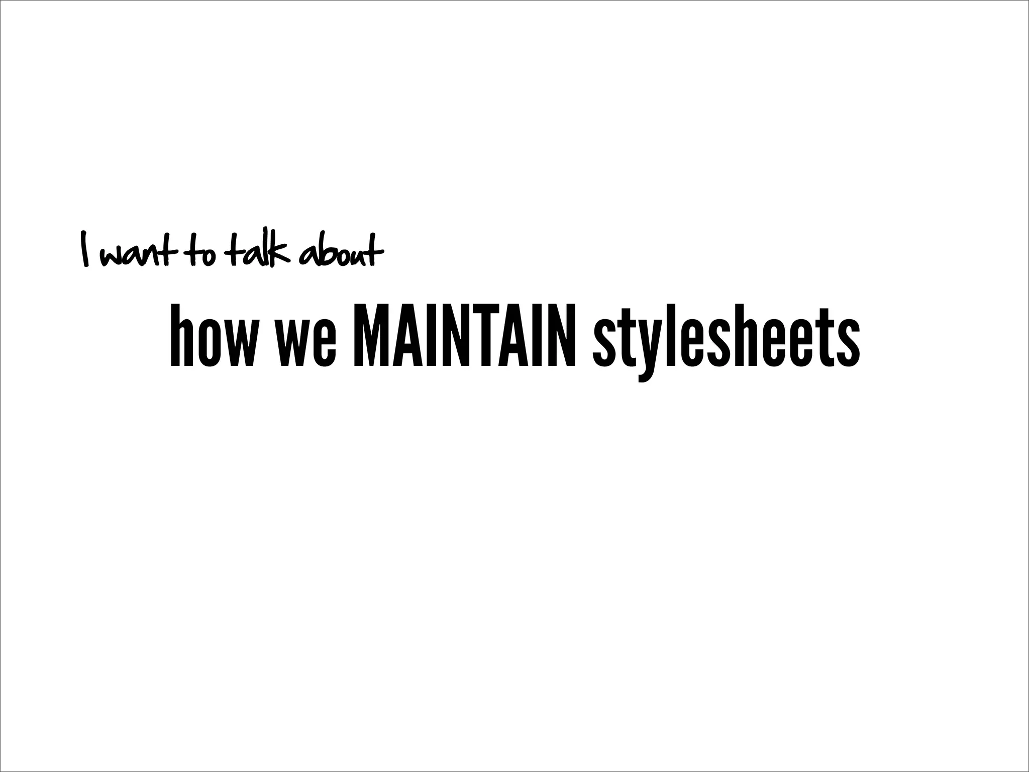 I want to talk about

     how we MAINTAIN stylesheets
 