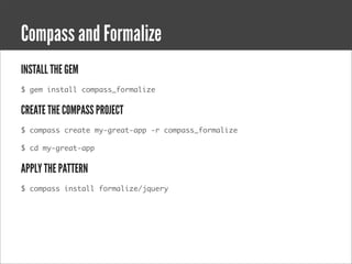 Compass and Formalize
INSTALL THE GEM
$ gem install compass_formalize


CREATE THE COMPASS PROJECT
$ compass create my-great-app -r compass_formalize

$ cd my-great-app


APPLY THE PATTERN
$ compass install formalize/jquery
 