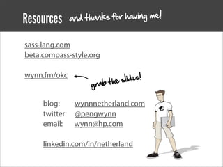Resources     an d thanks for having me!


sass-lang.com
beta.compass-style.org


                               slides!
wynn.fm/okc
                    gra b t he

     blog:    wynnnetherland.com
     twitter: @pengwynn
     email: wynn@hp.com

     linkedin.com/in/netherland
 