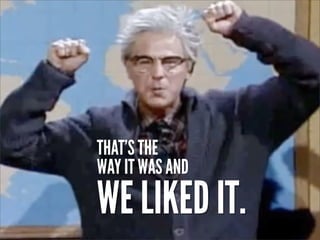 THAT’S THE
WAY IT WAS AND
WE LIKED IT.
 