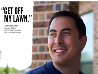 “GET OFF
 MY LAWN.”
 Nathan Smith
 Creator, 960.gs
 RefreshOKC headliner
 Reformed Curmudgeon
 