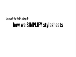 I want to talk about

      how we SIMPLIFY stylesheets
 