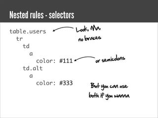 Nested rules - selectors
table.users                Lo  o k , Ma,
  tr                        n o braces
     td
        a
          color: #111                or semicolons
     td.alt
        a
          color: #333
                                  But you can use
                                 both if you wanna
 