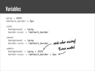 Variables
!gray = #333
!default_border = 2px

.user
  background: = !gray
  border-size: = !default_border

.owner

                                            r mixing!
  background: = !gray
  border-size: = !default_border   and colo
.admin                                Ev  e n ma t h !
  background: = !gray + #333
  border-size: = !default_border + 2px
 