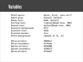 Variables
 $font-apres:           Apres, Arial, sans-serif
 $dark-gray:            #1e1e1e !default
 $body-text:            #bbb !default
 $strong-text:          lighten($body-text, 40%)
 $muted-text:           darken($body-text, 40%)
 $content-background:   #fff
 $content-text:         #555
 $content-border:       #ccc
 $form-background:      rgba(0, 0, 0, .5)

 $blue-primary:         #6095c2
 $blue-secondary:       #1742db
 $green-primary:        #64b900
 $green-secondary:      #298527
 $pink-primary:         #f44ab7
 