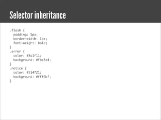 Selector inheritance
.flash {
  padding: 5px;
  border-width: 1px;
  font-weight: bold;
}
.error {
  color: #8a1f11;
  background: #fbe3e4;
}
.notice {
  color: #514721;
  background: #fff6bf;
}
 
