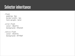 Selector inheritance
.flash
  padding: 5px
  border-width: 1px
  font-weight: bold

.error.flash
  color: #8a1f11
  background: #fbe3e4

.notice.flash
  color: #514721
  background: #fff6bf
 