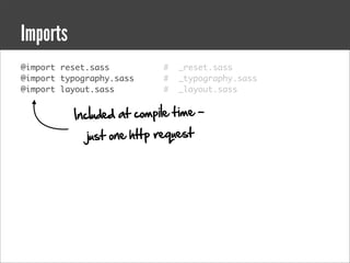 Imports
@import reset.sass          #   _reset.sass
@import typography.sass     #   _typography.sass
@import layout.sass         #   _layout.sass


          Included at compile time -
             just one http request
 