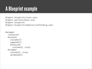 A Blueprint example
@import   blueprint/reset.sass
@import   partials/base.sass
@import   blueprint
@import   blueprint/modules/scaffolding.sass


#wrapper
  +container
  #content
    +column(7)
    +append(1)
    #featured
      +column(5, true)
  #sidebar
    +column(3, true)
    +prepend(1)
 