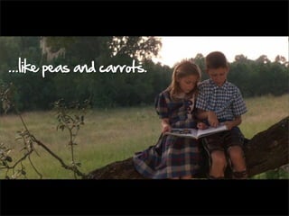 ...like peas and carrots.
 