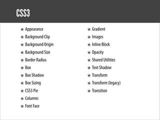 CSS3
 ★ Appearance          ★ Gradient
 ★ Background Clip     ★ Images
 ★ Background Origin   ★ Inline Block
 ★ Background Size     ★ Opacity
 ★ Border Radius       ★ Shared Utilities
 ★ Box                 ★ Text Shadow
 ★ Box Shadow          ★ Transform
 ★ Box Sizing          ★ Transform (legacy)
 ★ CSS3 Pie            ★ Transition
 ★ Columns
 ★ Font Face
 
