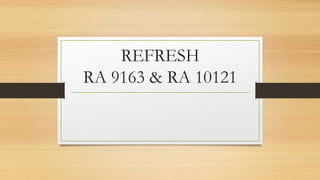 REFRESH
RA 9163 & RA 10121
 