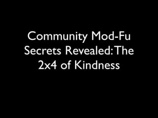 Community Mod-Fu
Secrets Revealed: The
  2x4 of Kindness
 
