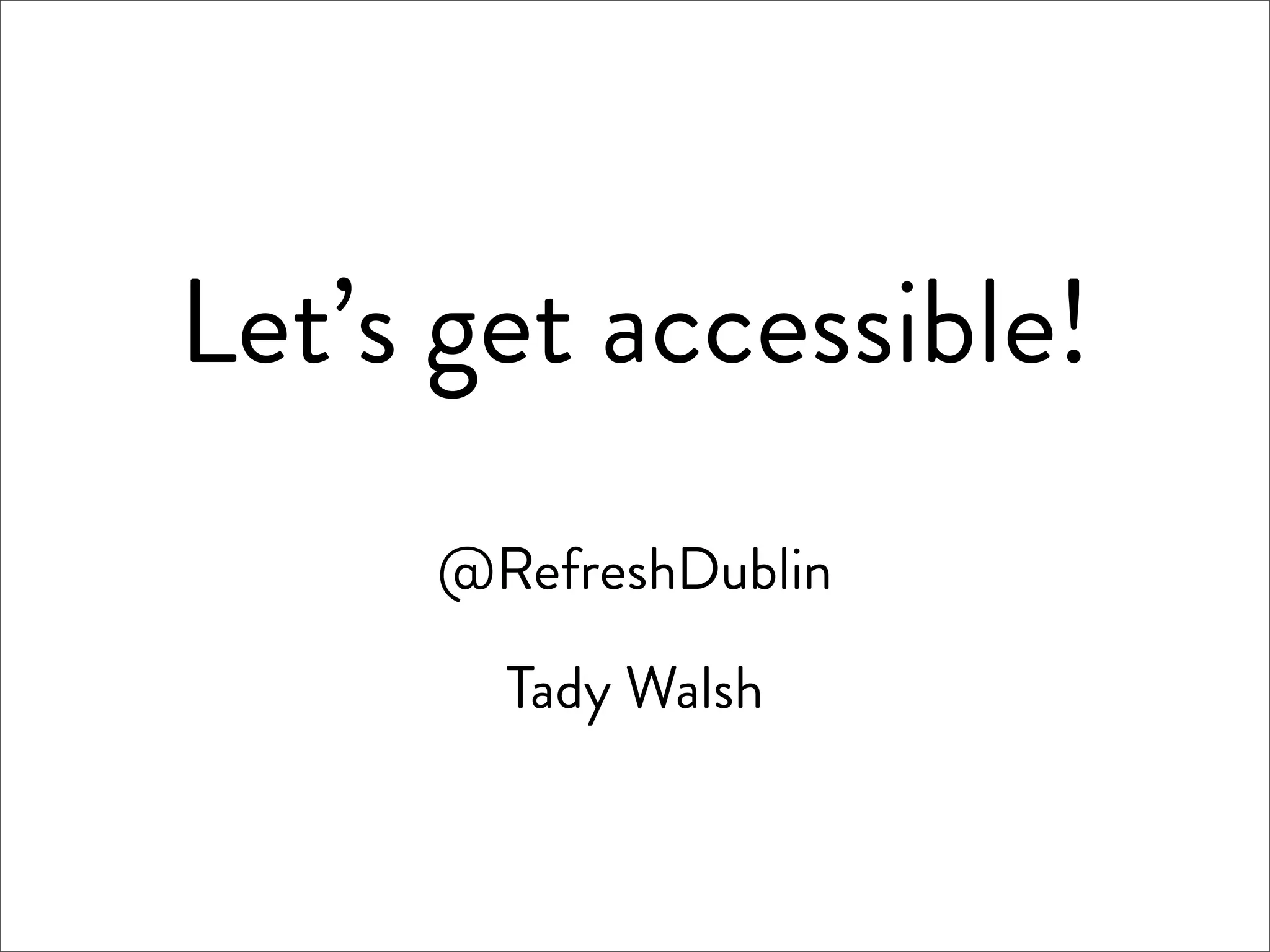Let’s get accessible!
     @RefreshDublin

       Tady Walsh
 