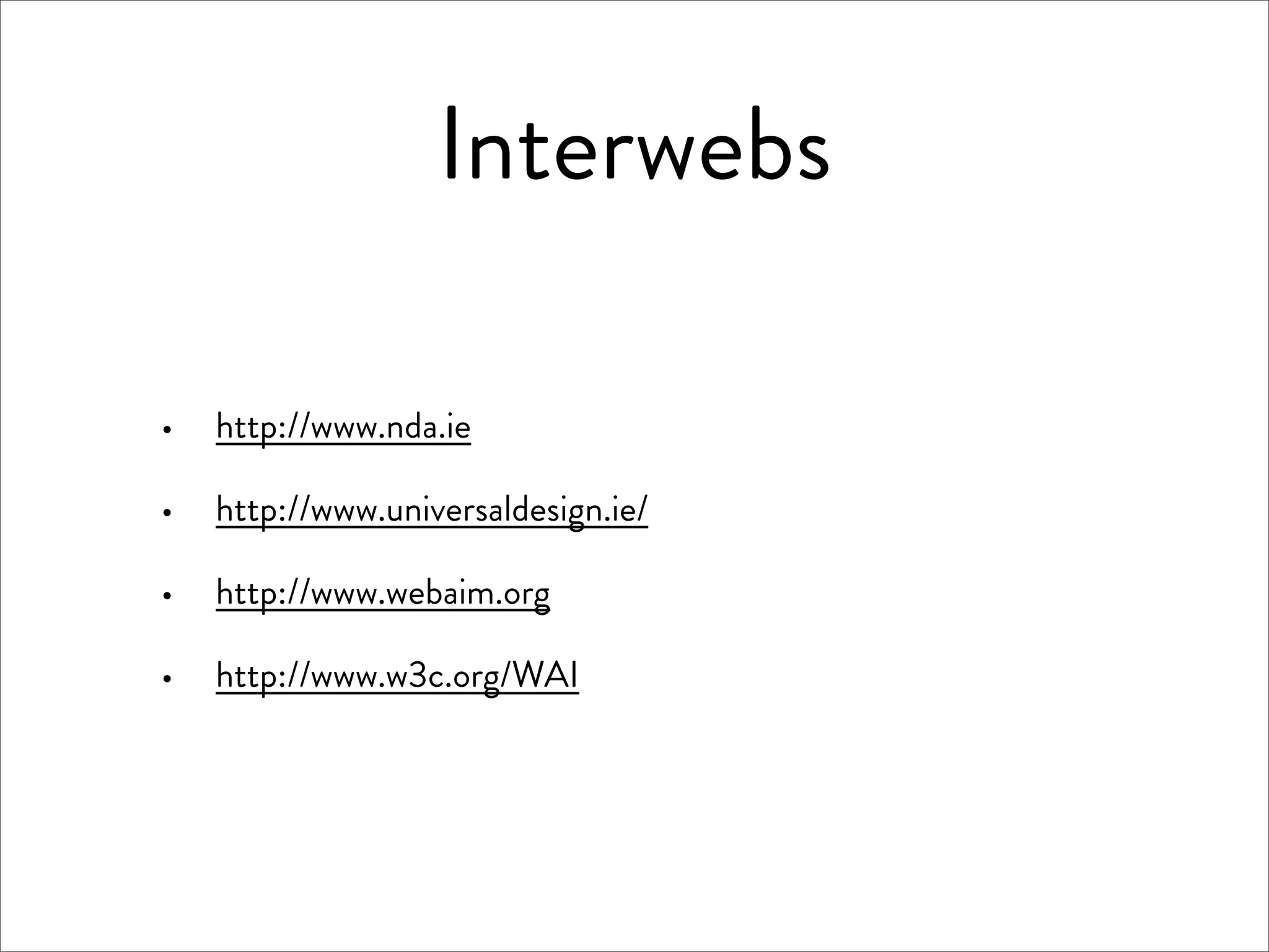 Interwebs

·   http://www.nda.ie

·   http://www.universaldesign.ie/

·   http://www.webaim.org

·   http://www.w3c.org/WAI
 