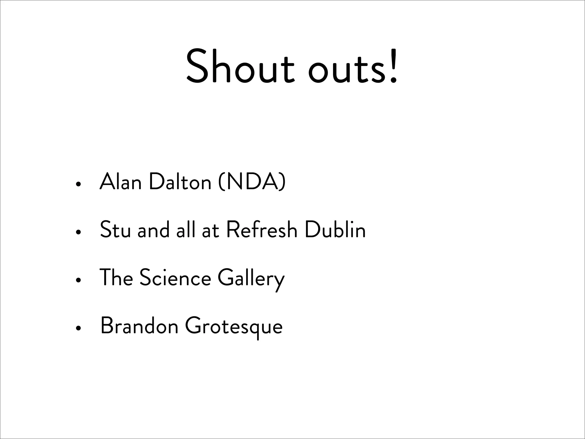 Shout outs!

·   Alan Dalton (NDA)

·   Stu and all at Refresh Dublin

·   The Science Gallery

·   Brandon Grotesque
 