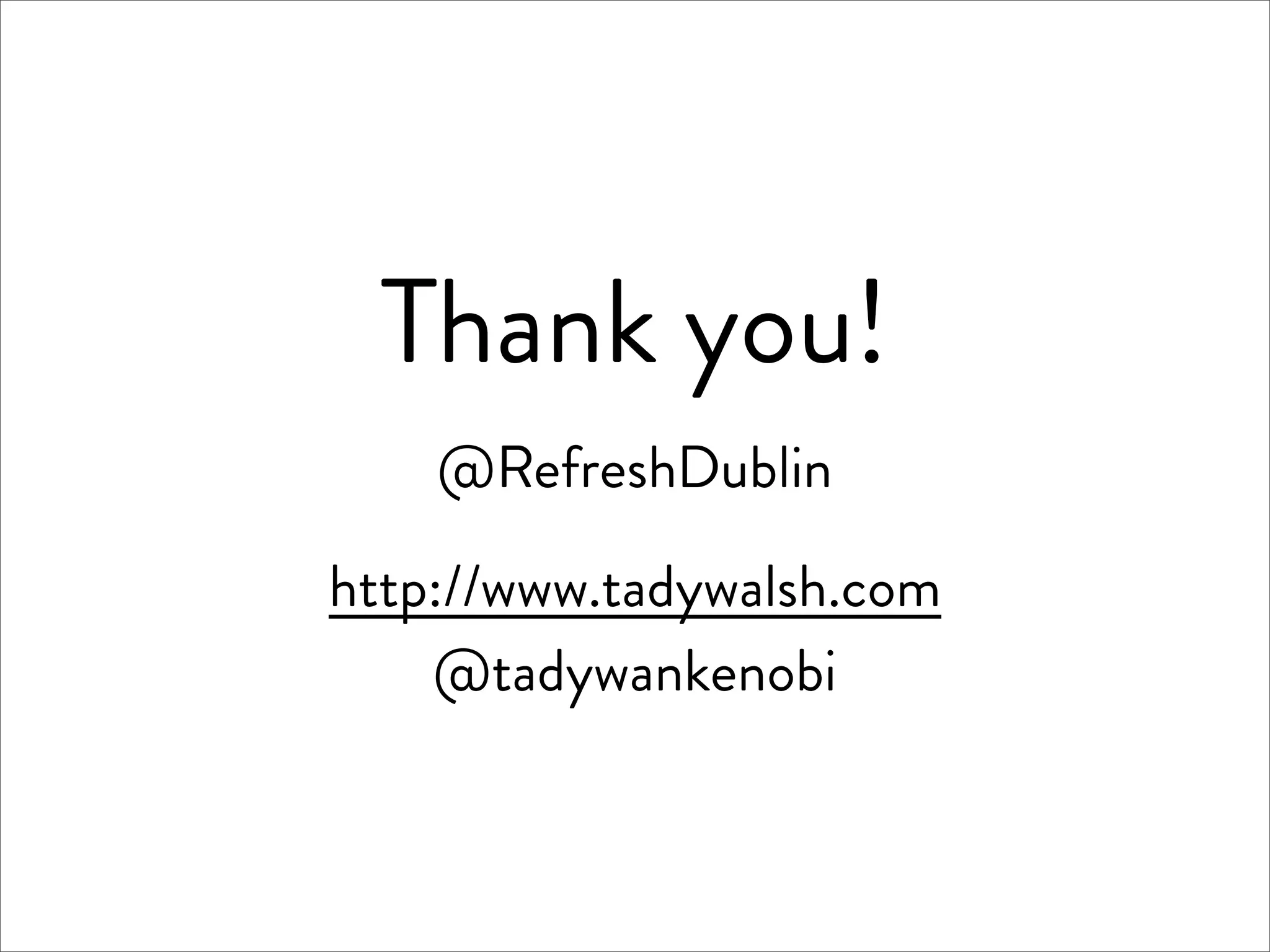 Thank you!
    @RefreshDublin

http://www.tadywalsh.com
    @tadywankenobi
 