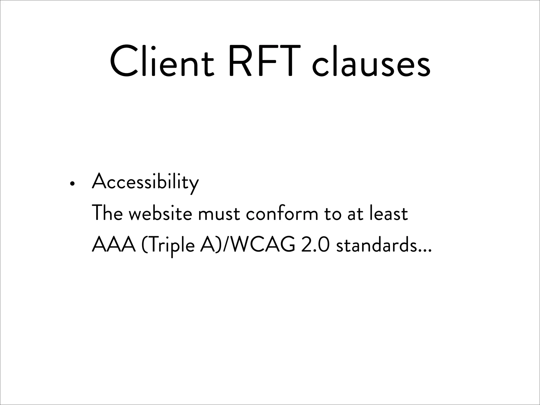 Client RFT clauses

·   Accessibility
    The website must conform to at least
    AAA (Triple A)/WCAG 2.0 standards...
 