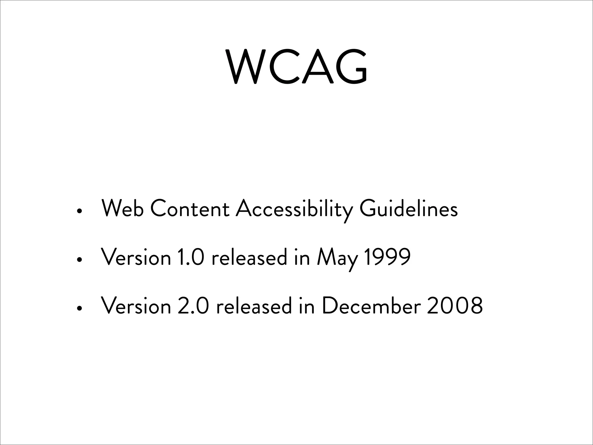 WCAG

·   Web Content Accessibility Guidelines

·   Version 1.0 released in May 1999

·   Version 2.0 released in December 2008
 