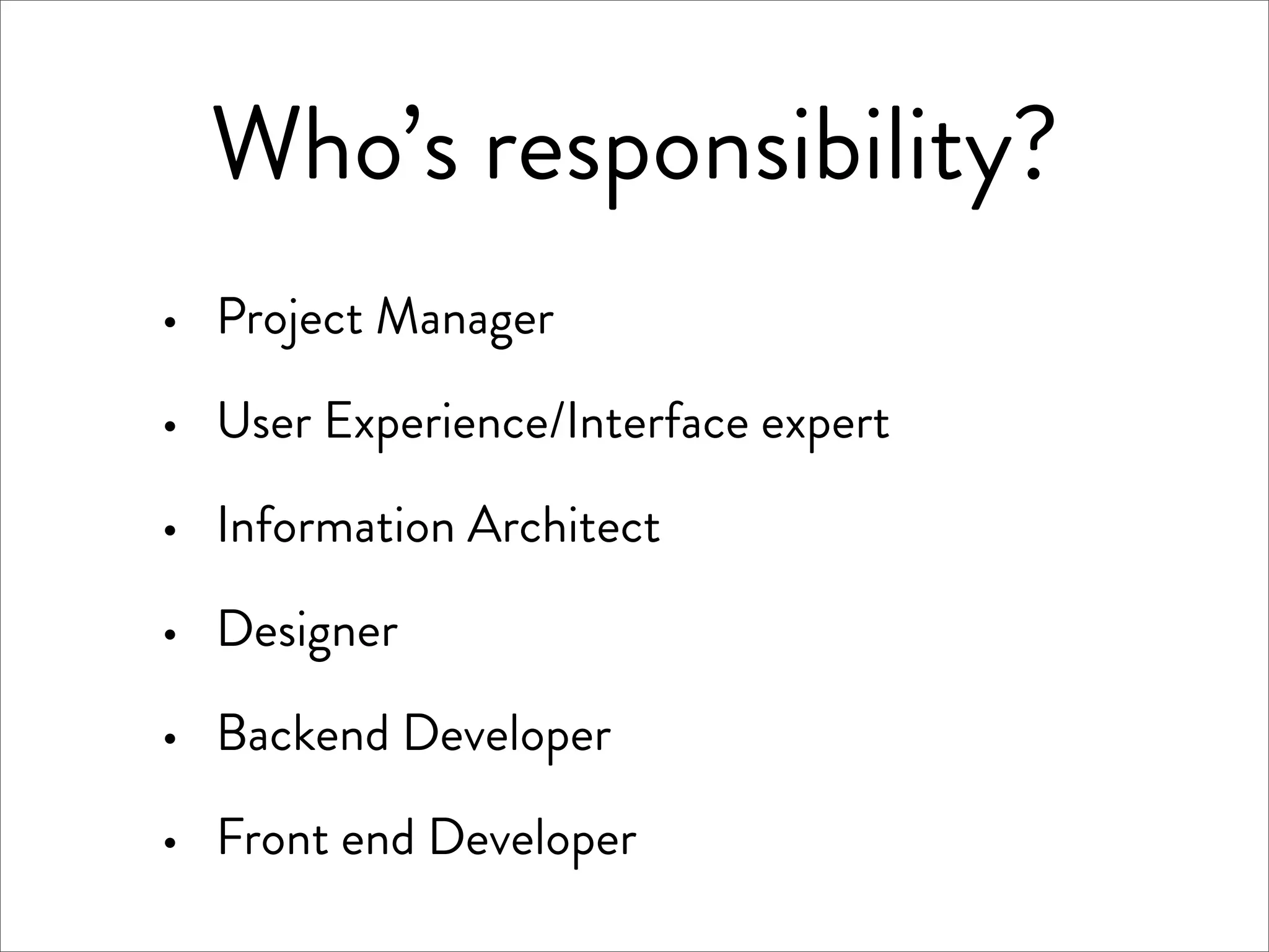 Who’s responsibility?
·   Project Manager

·   User Experience/Interface expert

·   Information Architect

·   Designer

·   Backend Developer

·   Front end Developer
 