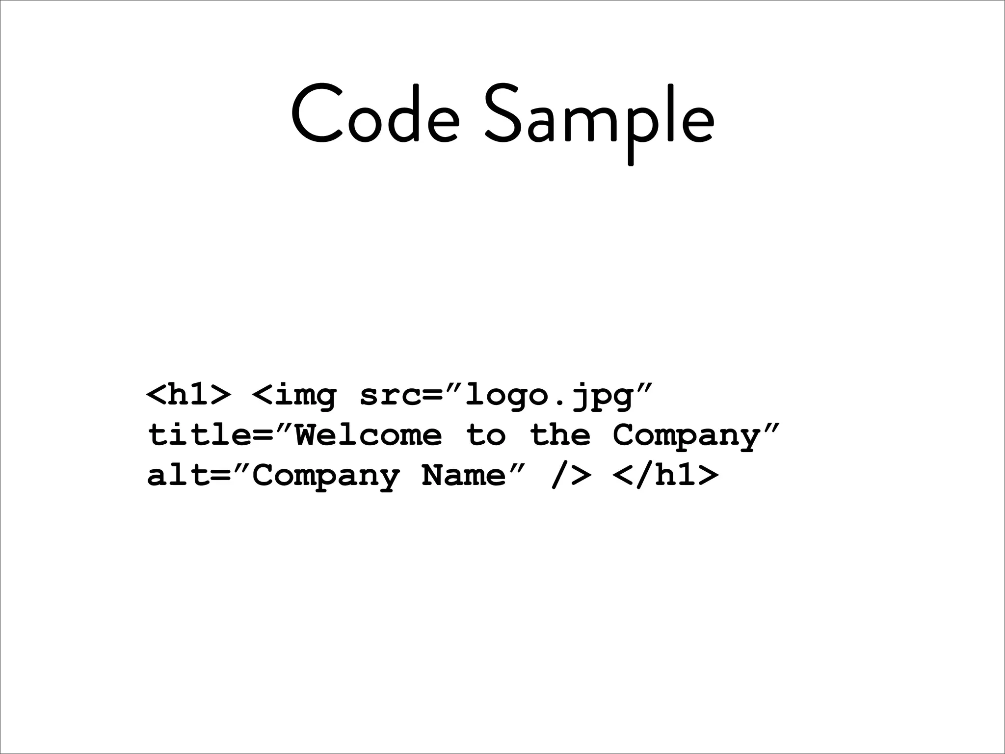 Code Sample


<h1> <img src=”logo.jpg”
title=”Welcome to the Company”
alt=”Company Name” /> </h1>
 