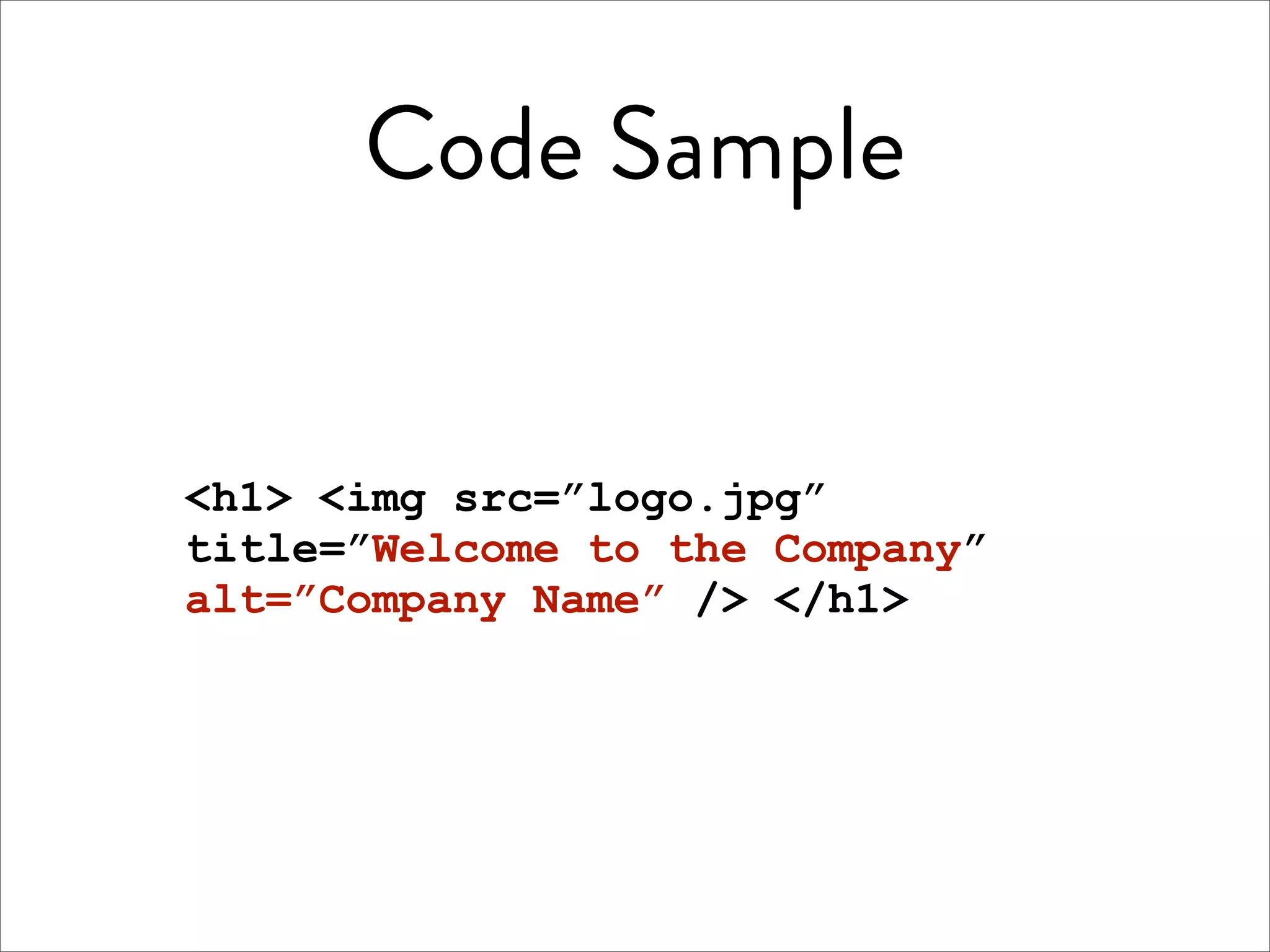Code Sample


<h1> <img src=”logo.jpg”
title=”Welcome to the Company”
alt=”Company Name” /> </h1>
 