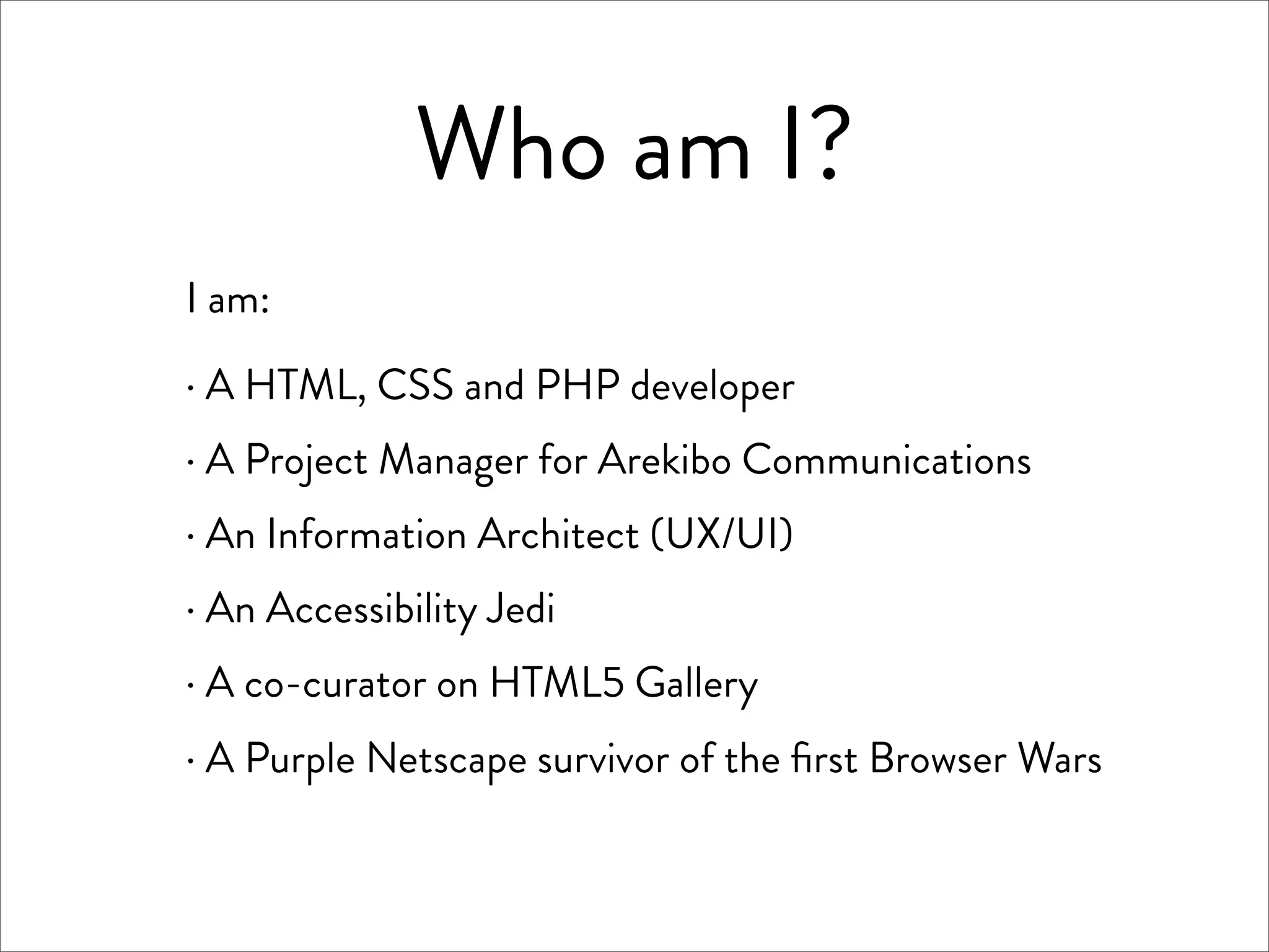 Who am I?
I am:
· A HTML, CSS and PHP developer
· A Project Manager for Arekibo Communications
· An Information Architect (UX/UI)
· An Accessibility Jedi
· A co-curator on HTML5 Gallery
· A Purple Netscape survivor of the ﬁrst Browser Wars
 