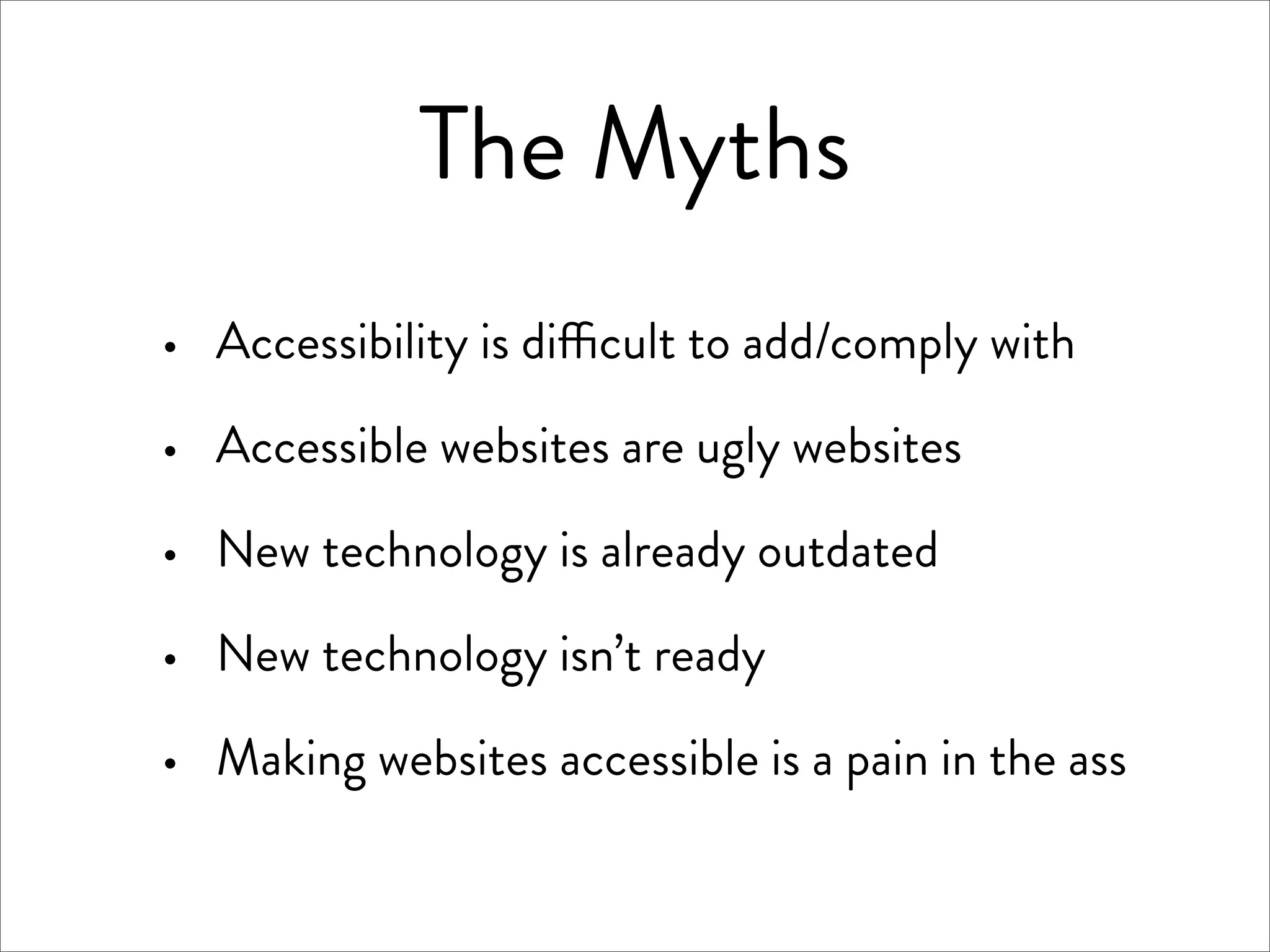 The Myths
·   Accessibility is di cult to add/comply with

·   Accessible websites are ugly websites

·   New technology is already outdated

·   New technology isn’t ready

·   Making websites accessible is a pain in the ass
 