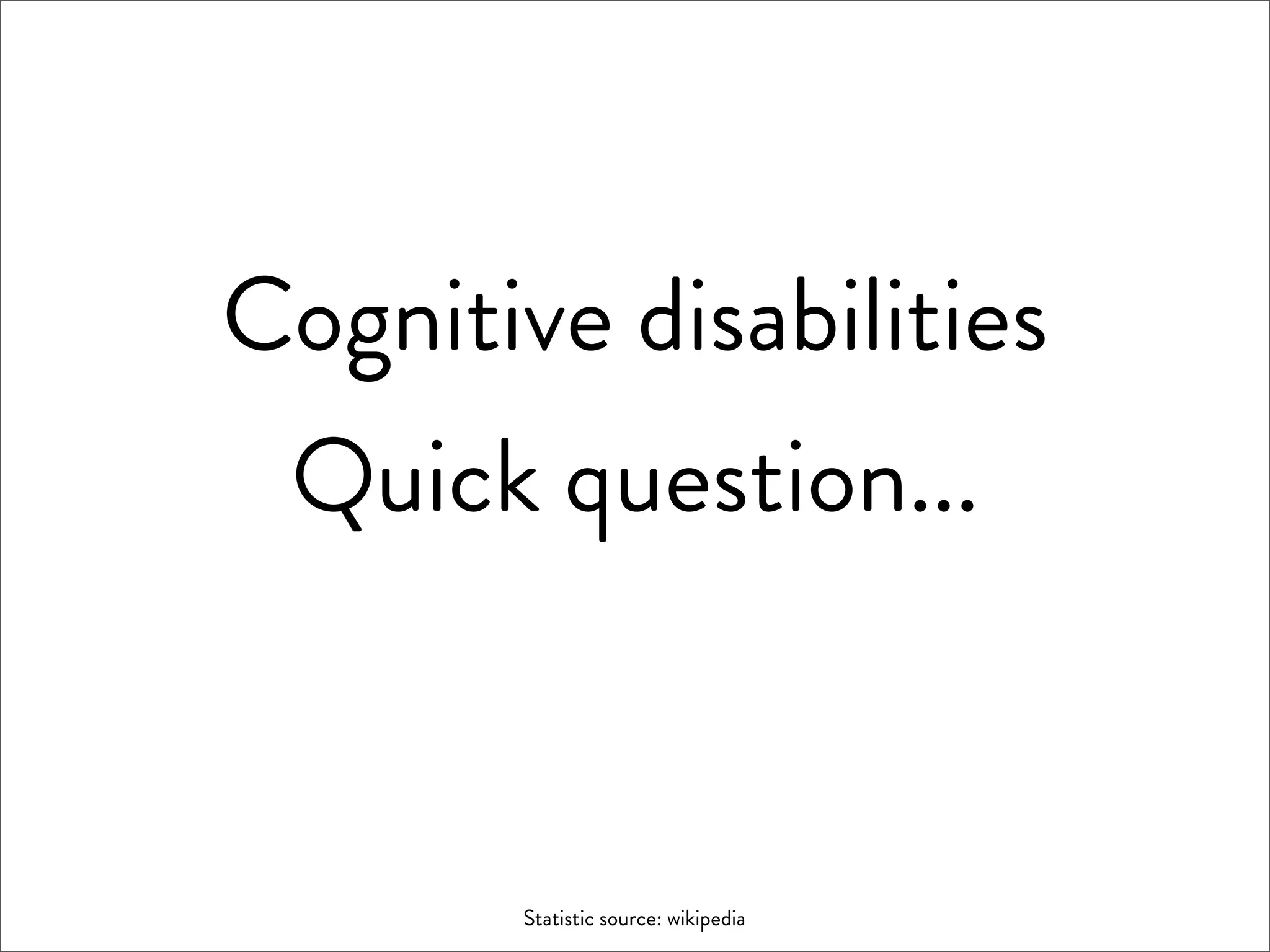 Cognitive disabilities
 Quick question...


        Statistic source: wikipedia
 