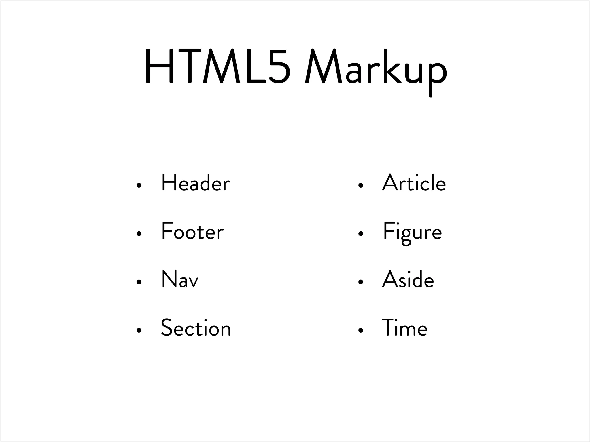 HTML5 Markup

·   Header    ·   Article

·   Footer    ·   Figure

·   Nav       ·   Aside

·   Section   ·   Time
 