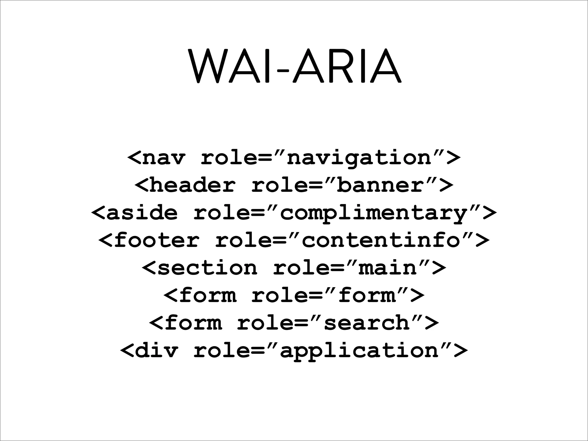WAI-ARIA
  <nav role=”navigation”>
   <header role=”banner”>
<aside role=”complimentary”>
<footer role=”contentinfo”>
   <section role=”main”>
     <form role=”form”>
    <form role=”search”>
  <div role=”application”>
 
