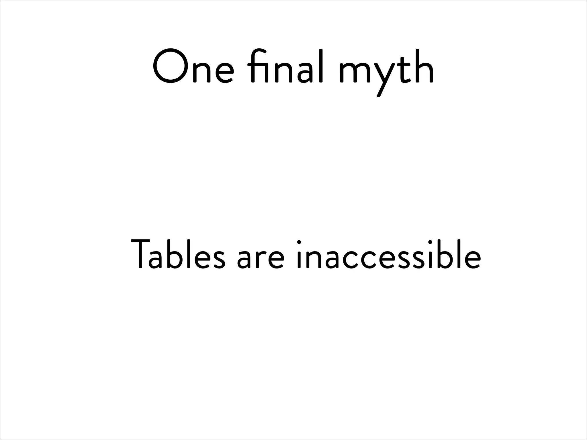One ﬁnal myth


Tables are inaccessible
 