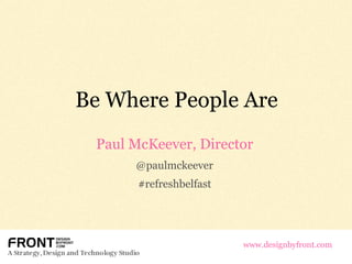 Be Where People Are Paul McKeever, Director @paulmckeever #refreshbelfast www.designbyfront.com 