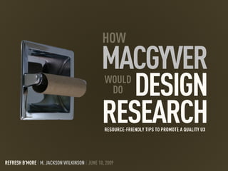 HOW
                                               MACGYVER
                                                  DESIGN
                                                WOULD
                                                 DO

                                               RESEARCH
                                                RESOURCE-FRIENDLY TIPS TO PROMOTE A QUALITY UX




REFRESH B’MORE | M. JACKSON WILKINSON | JUNE 10, 2009
 