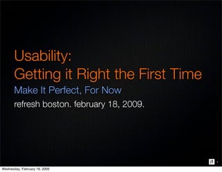 Usability:
       Getting it Right the First Time
       Make It Perfect, For Now
       refresh boston. february 18, 2009.




                                            1

Wednesday, February 18, 2009
 