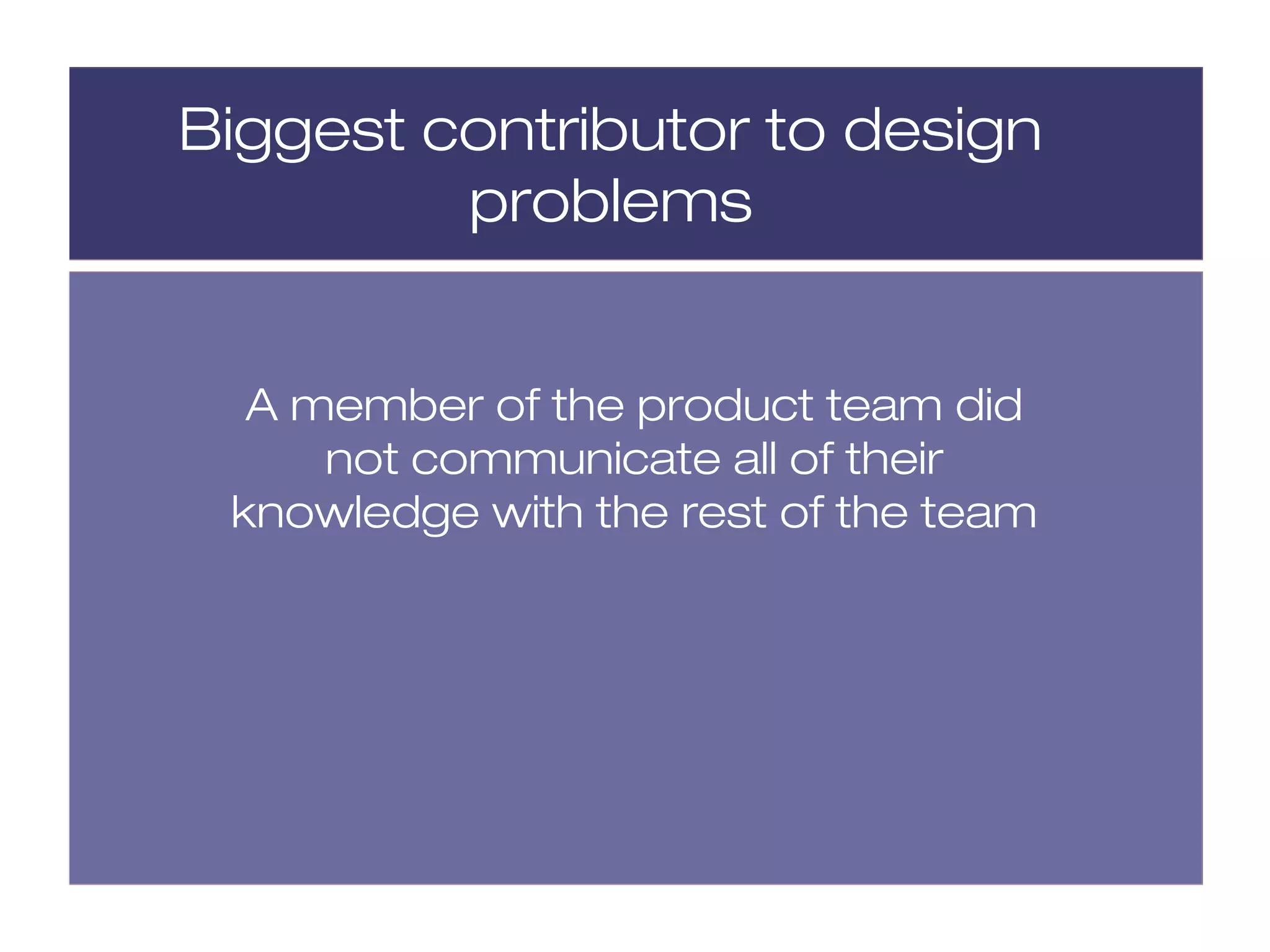 Biggest contributor to design
         problems


  A member of the product team did
     not communicate all of their
 knowledge with the rest of the team
 