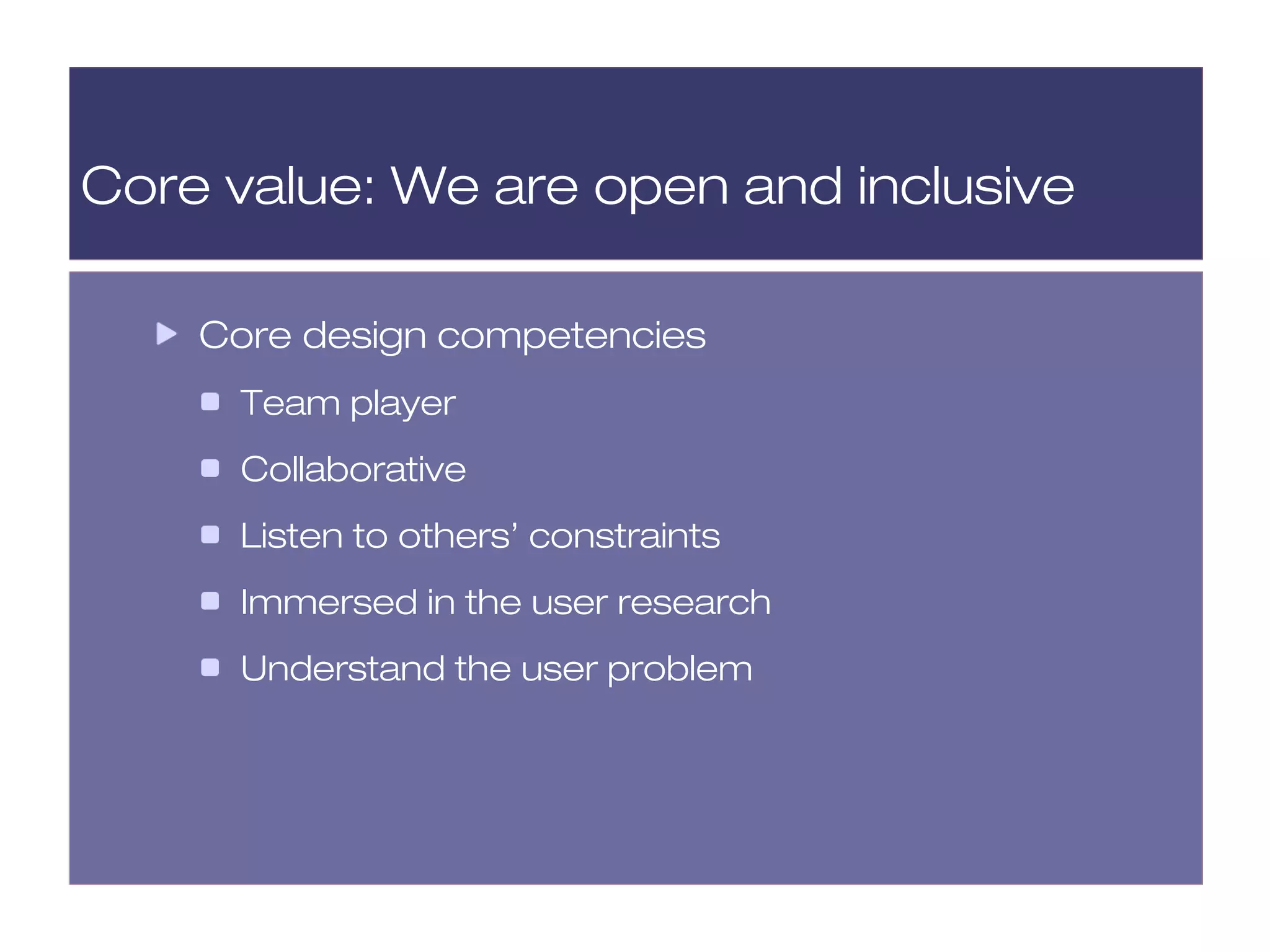 Core value: We are open and inclusive

    Core design competencies
     Team player
     Collaborative
     Listen to others’ constraints
     Immersed in the user research
     Understand the user problem
 
