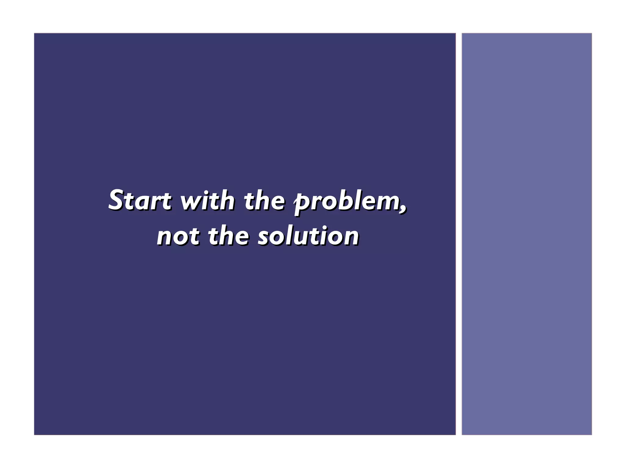 Start with the problem,
    not the solution
 