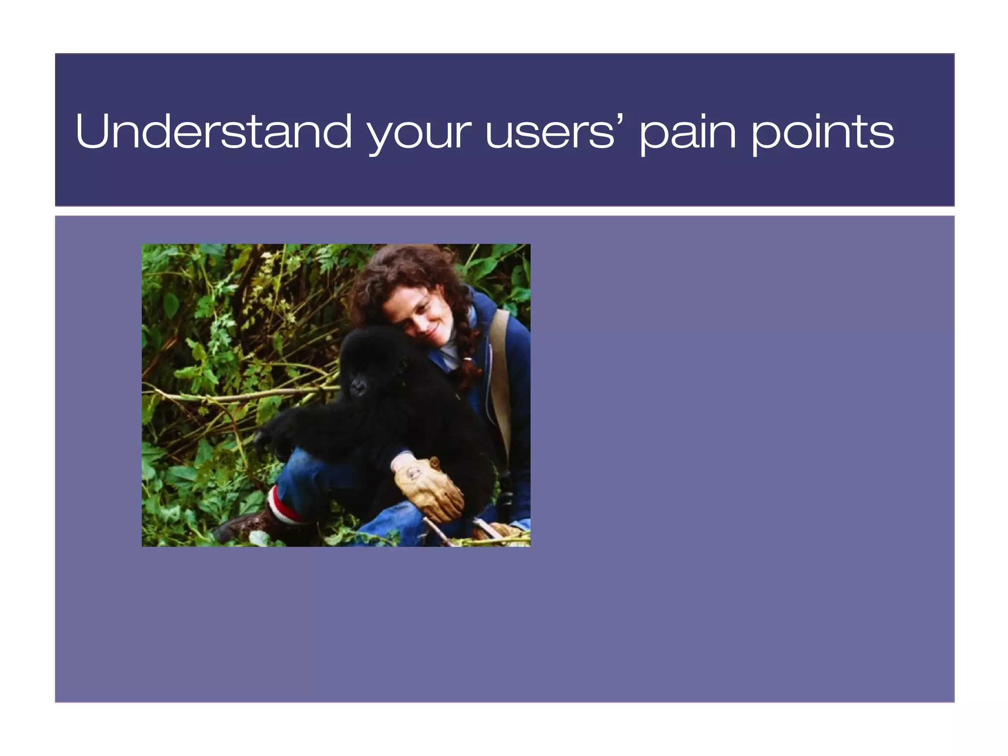 Understand your users’ pain points
 