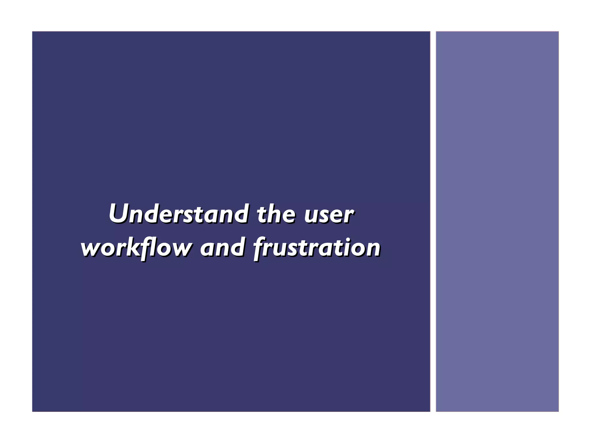 Understand the user
workflow and frustration
 