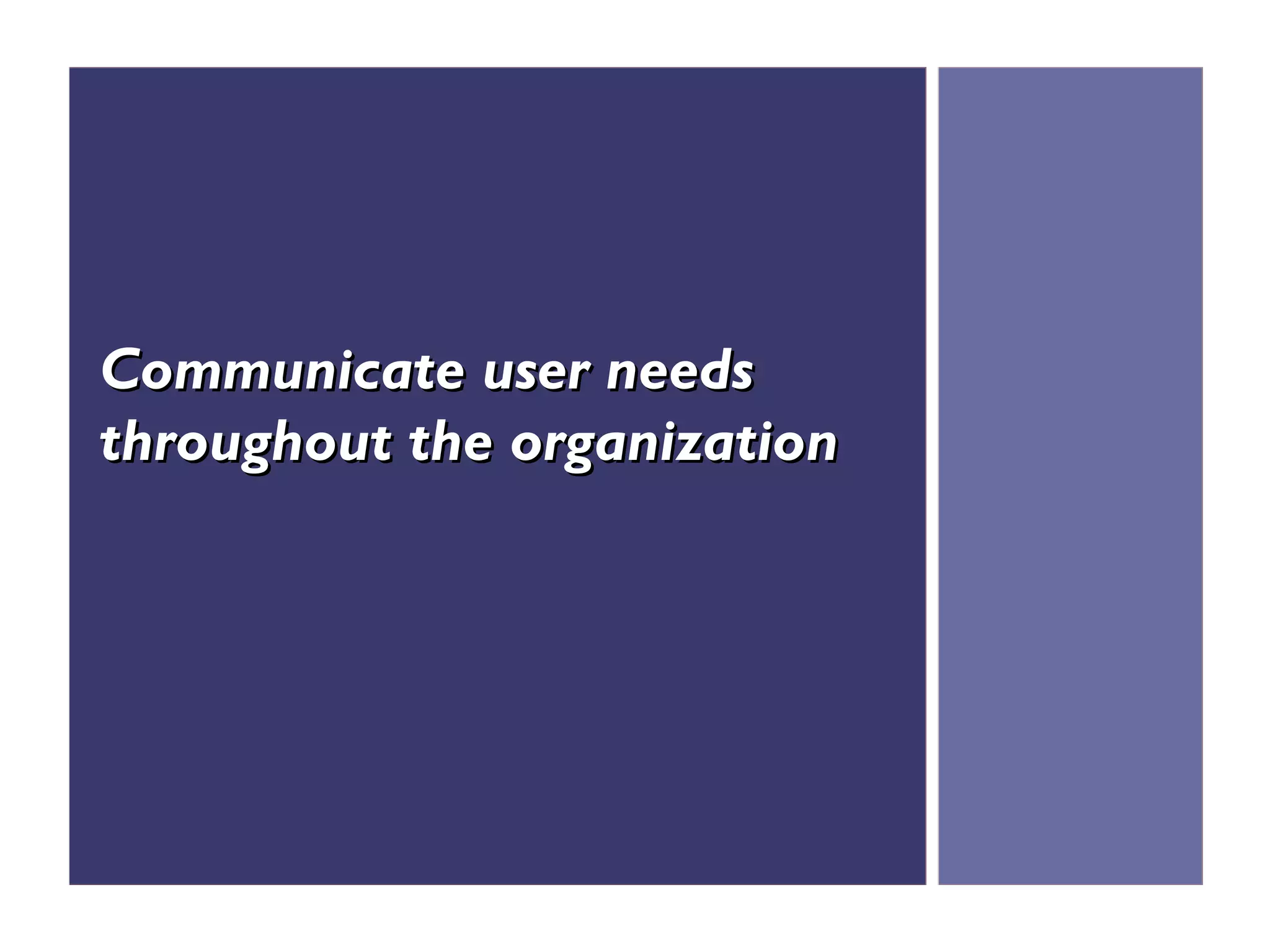 Communicate user needs
throughout the organization
 