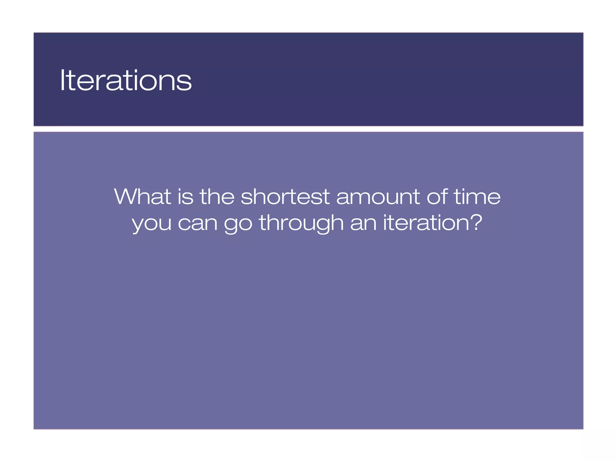 Iterations


    What is the shortest amount of time
     you can go through an iteration?
 