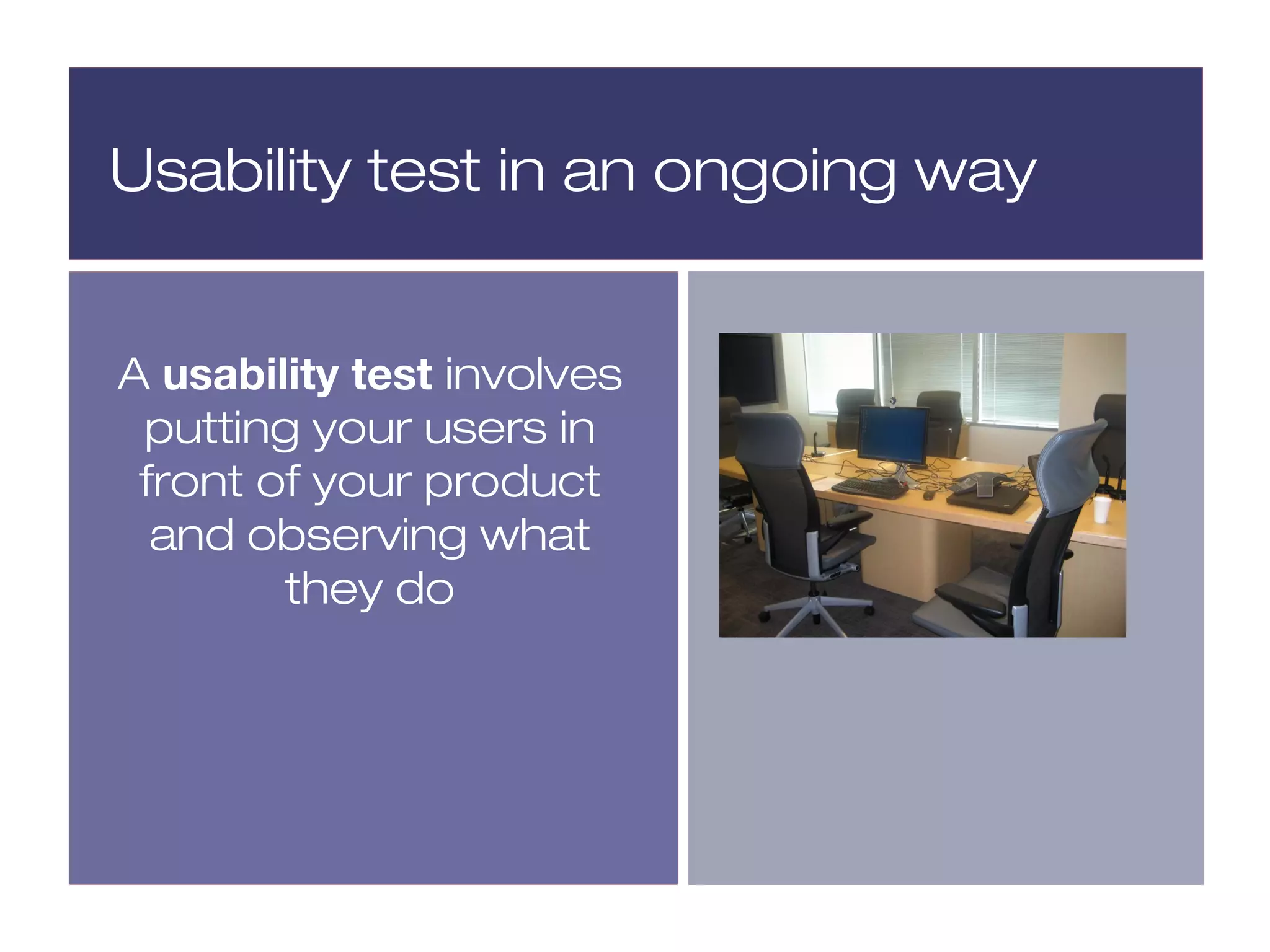 Usability test in an ongoing way


A usability test involves
 putting your users in
 front of your product
  and observing what
        they do
 