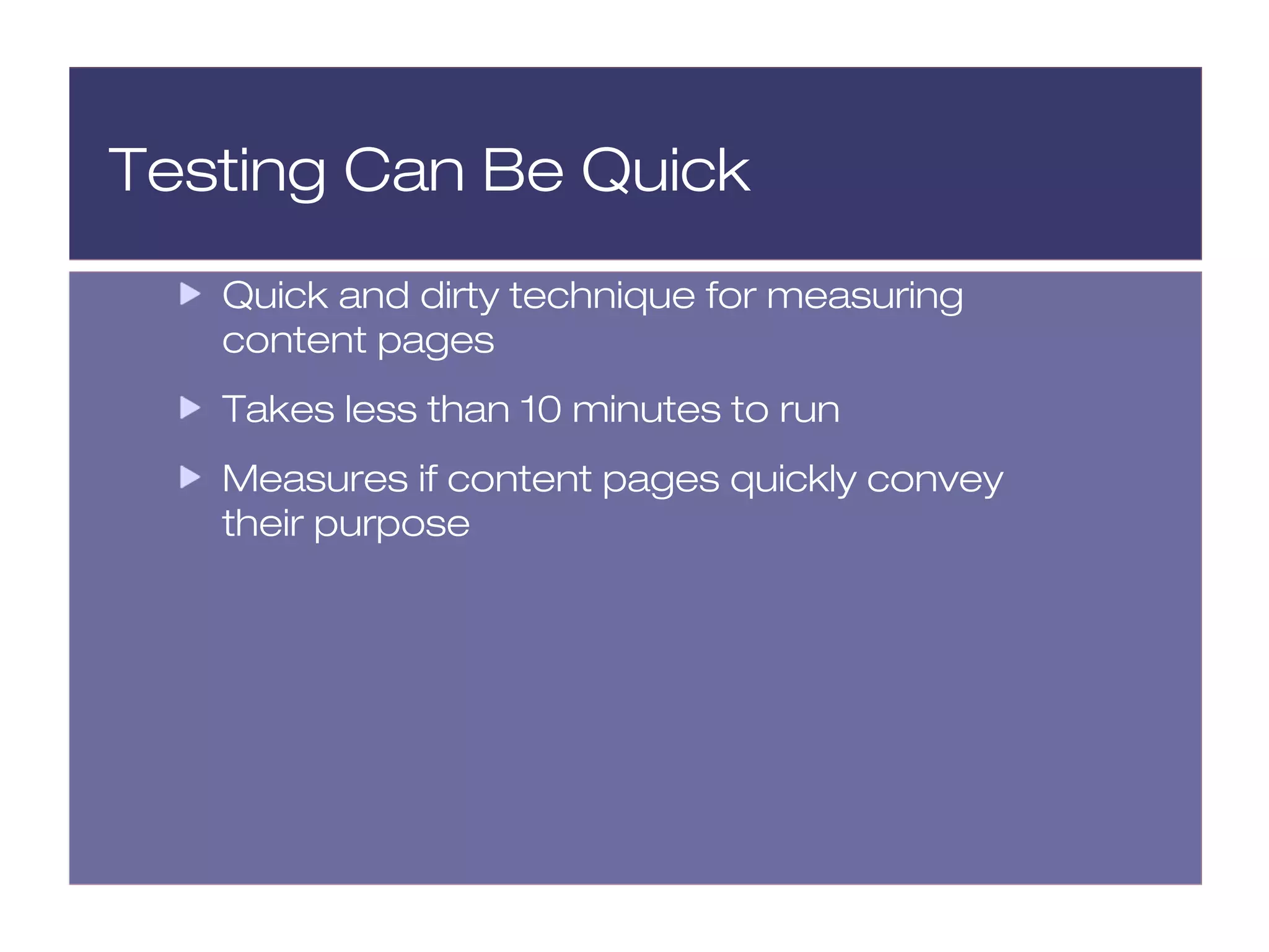 Testing Can Be Quick
   Quick and dirty technique for measuring
   content pages
   Takes less than 10 minutes to run
   Measures if content pages quickly convey
   their purpose
 