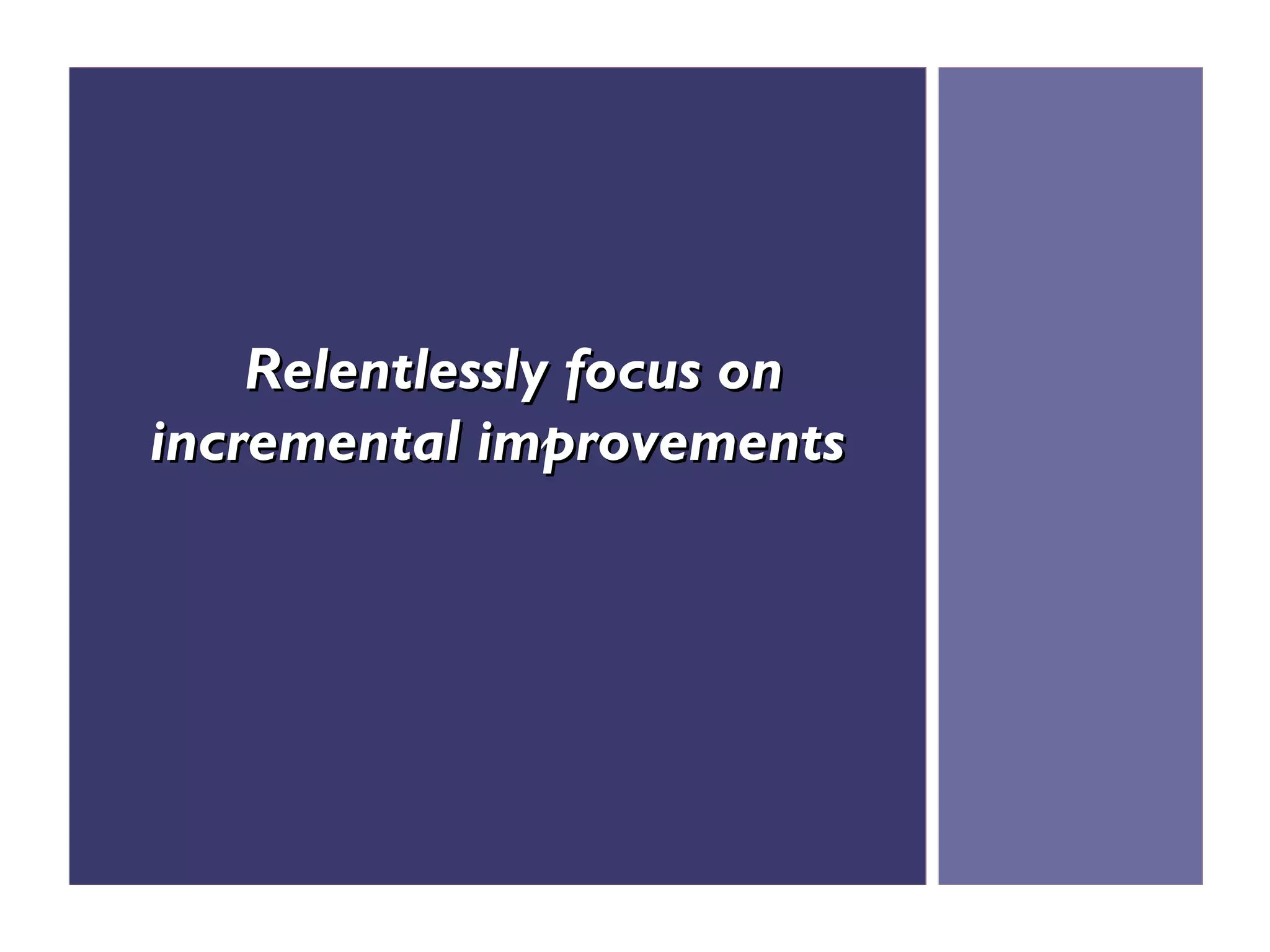 Relentlessly focus on
incremental improvements
 